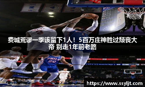 费城荒谬一季该留下1人！5百万庄神胜过颓丧大帝 别走1年前老路